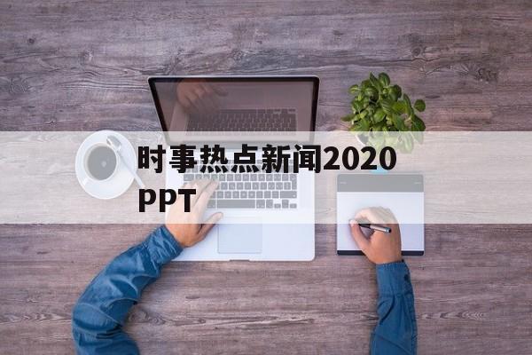 时事热点新闻2020PPT