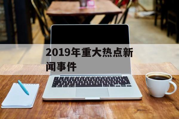2019年重大热点新闻事件