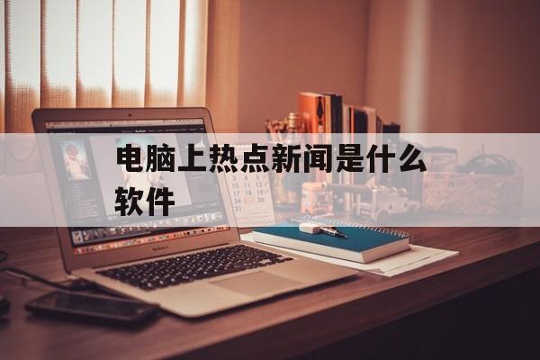电脑上热点新闻是什么软件