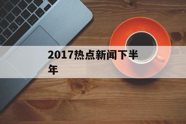 2017热点新闻下半年