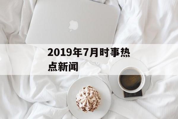 2019年7月时事热点新闻