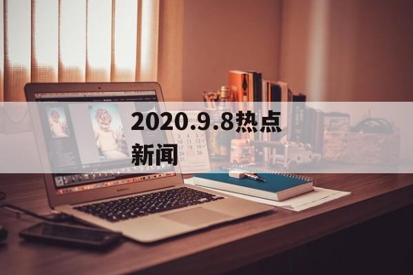2020.9.8热点新闻 2020.9.8热点新闻