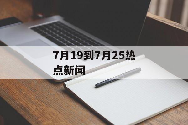 7月19到7月25热点新闻 7月19到7月25热点新闻