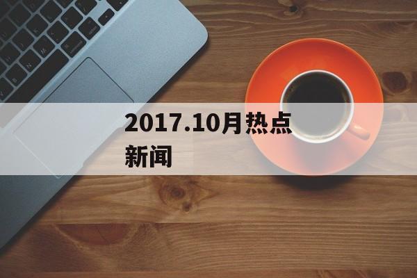 2017.10月热点新闻 2017.10月热点新闻