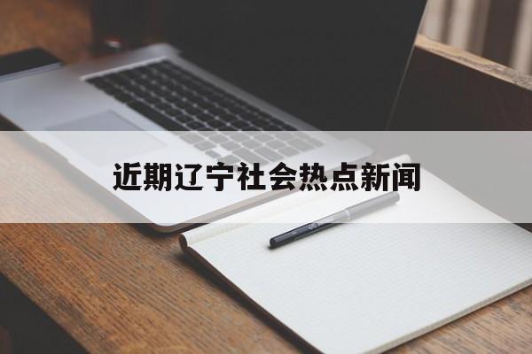 近期辽宁社会热点新闻 近期辽宁社会热点新闻