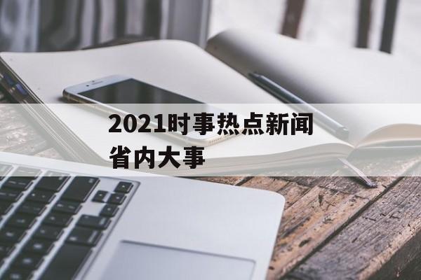 2021时事热点新闻省内大事 2021时事热点新闻省内大事
