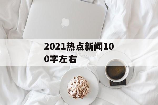 2021热点新闻100字左右