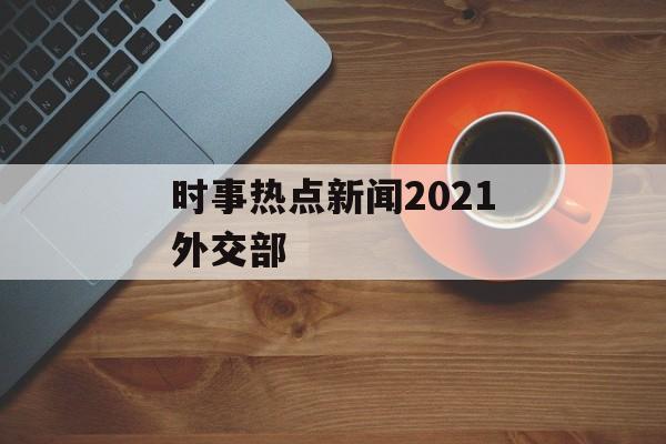 时事热点新闻2021外交部