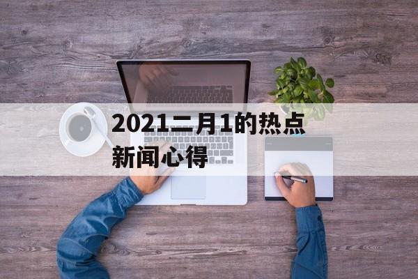 2021二月1的热点新闻心得