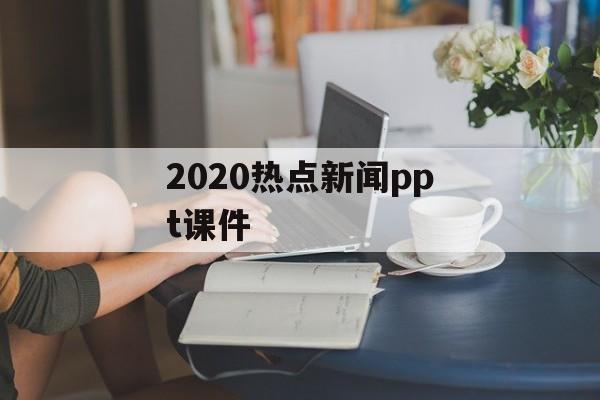 2020热点新闻ppt课件 2020热点新闻ppt课件