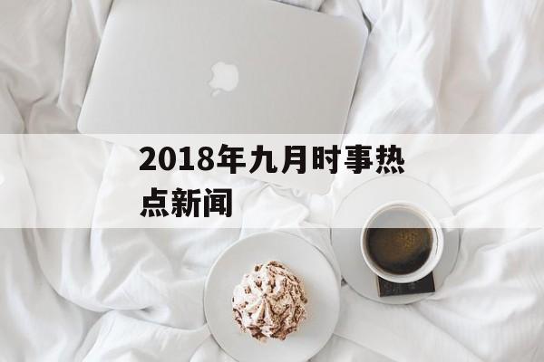 2018年九月时事热点新闻 2018年九月时事热点新闻