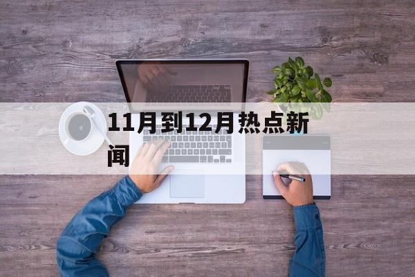 11月到12月热点新闻 11月到12月热点新闻