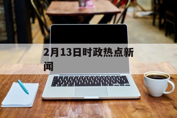 2月13日时政热点新闻 2月13日时政热点新闻