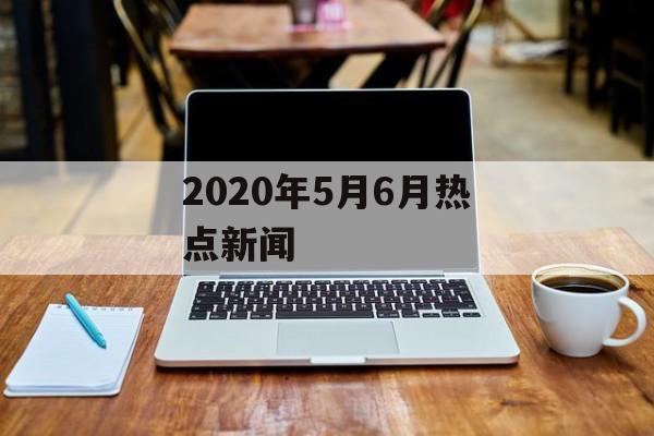 2020年5月6月热点新闻