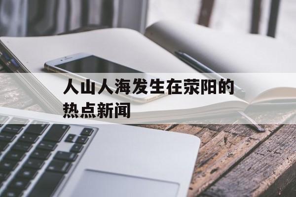 人山人海发生在荥阳的热点新闻