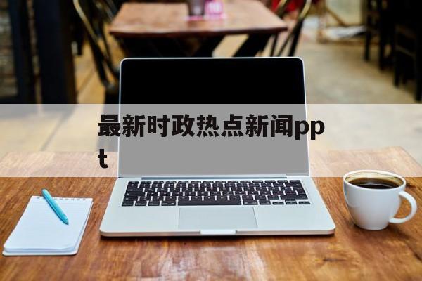 最新时政热点新闻ppt 最新时政热点新闻ppt