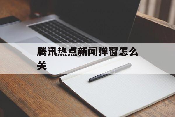 腾讯热点新闻弹窗怎么关 腾讯热点新闻弹窗怎么关