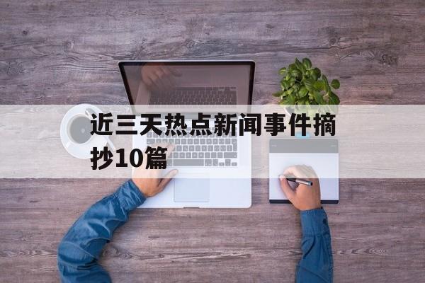 近三天热点新闻事件摘抄10篇 近三天热点新闻事件摘抄10篇