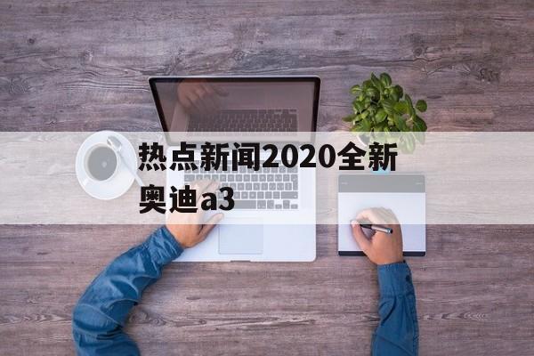 热点新闻2020全新奥迪a3