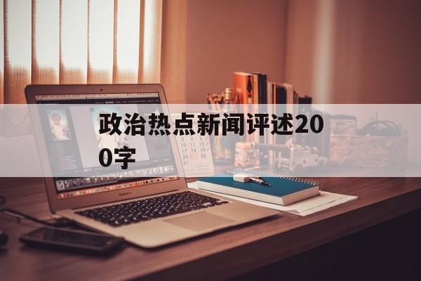 政治热点新闻评述200字 政治热点新闻评述200字