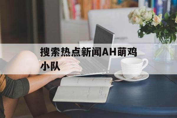 搜索热点新闻AH萌鸡小队