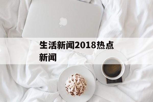 生活新闻2018热点新闻 生活新闻2018热点新闻