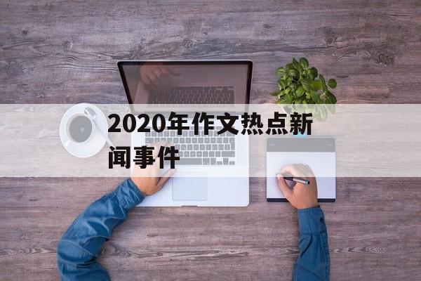 2020年作文热点新闻事件