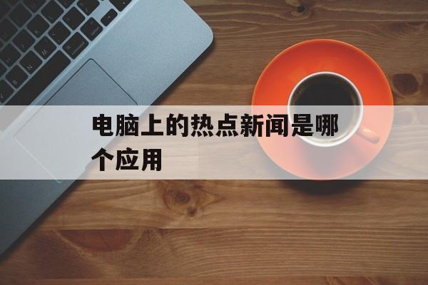 电脑上的热点新闻是哪个应用 电脑上的热点新闻是哪个应用