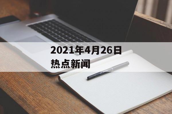 2021年4月26日热点新闻