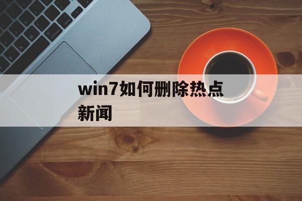 win7如何删除热点新闻 win7如何删除热点新闻
