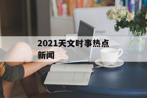 2021天文时事热点新闻