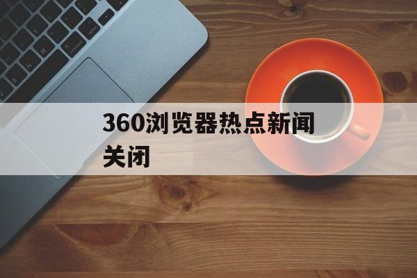 360浏览器热点新闻关闭 360浏览器热点新闻关闭