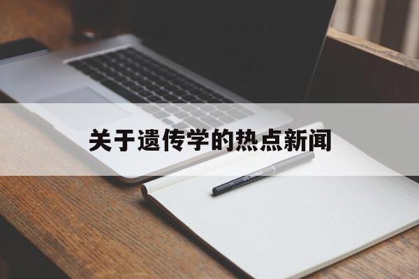 关于遗传学的热点新闻 关于遗传学的热点新闻
