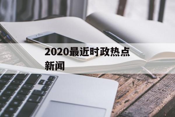 2020最近时政热点新闻 2020最近时政热点新闻