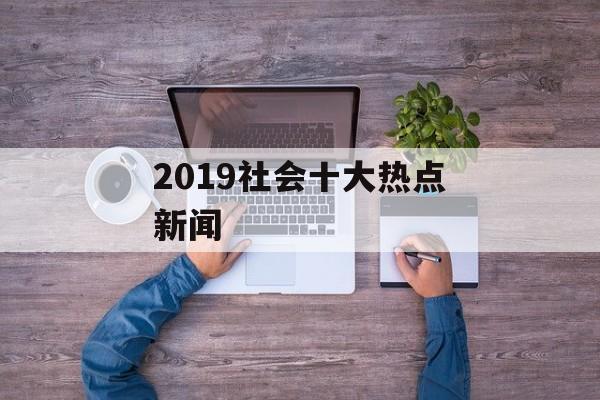 2019社会十大热点新闻 2019社会十大热点新闻