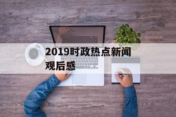 2019时政热点新闻观后感