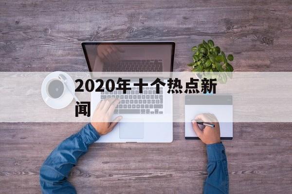 2020年十个热点新闻 2020年十个热点新闻
