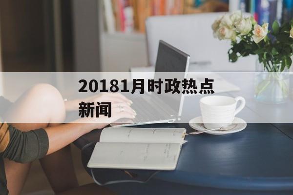 20181月时政热点新闻 20181月时政热点新闻