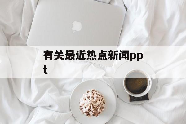 有关最近热点新闻ppt 有关最近热点新闻ppt