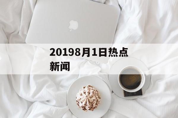 20198月1日热点新闻 20198月1日热点新闻