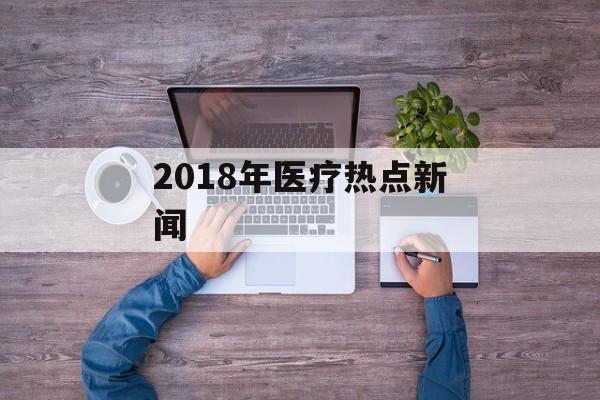 2018年医疗热点新闻