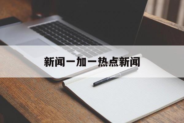 新闻一加一热点新闻