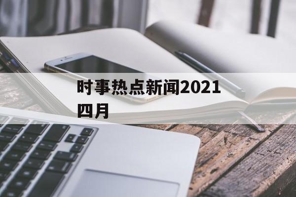 时事热点新闻2021四月