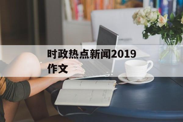 时政热点新闻2019作文