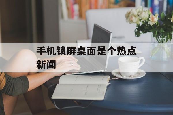 手机锁屏桌面是个热点新闻