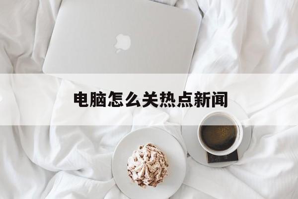 电脑怎么关热点新闻