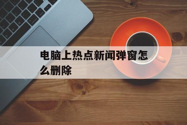 电脑上热点新闻弹窗怎么删除