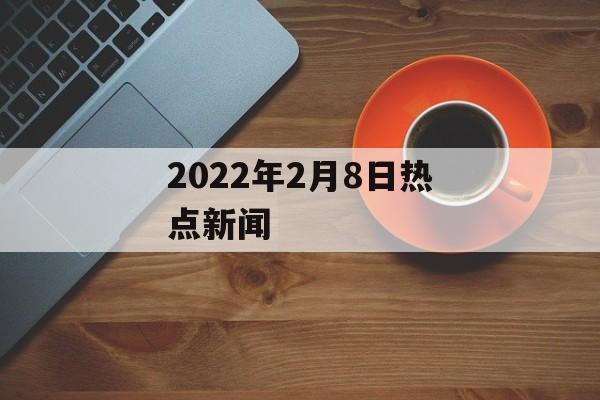 2022年2月8日热点新闻