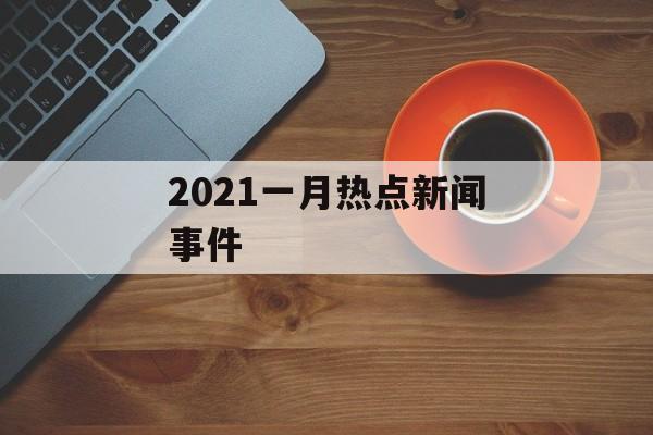 2021一月热点新闻事件 2021一月热点新闻事件