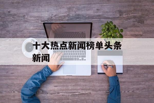 十大热点新闻榜单头条新闻